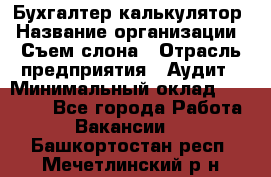 Бухгалтер-калькулятор › Название организации ­ Съем слона › Отрасль предприятия ­ Аудит › Минимальный оклад ­ 27 000 - Все города Работа » Вакансии   . Башкортостан респ.,Мечетлинский р-н